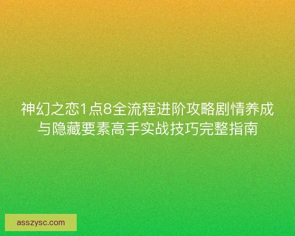 神幻之恋1点8全流程进阶攻略剧情养成与隐藏要素高手实战技巧完整指南