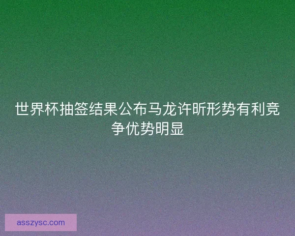 世界杯抽签结果公布马龙许昕形势有利竞争优势明显