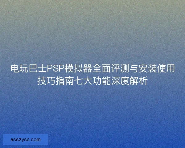 电玩巴士PSP模拟器全面评测与安装使用技巧指南七大功能深度解析
