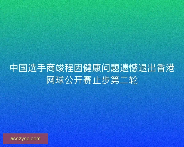 中国选手商竣程因健康问题遗憾退出香港网球公开赛止步第二轮