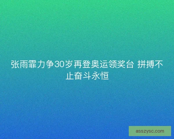张雨霏力争30岁再登奥运领奖台 拼搏不止奋斗永恒