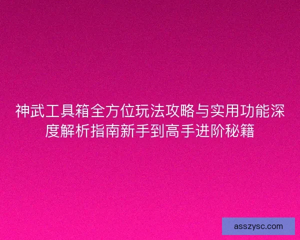 神武工具箱全方位玩法攻略与实用功能深度解析指南新手到高手进阶秘籍