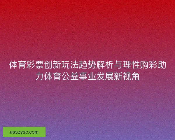 体育彩票创新玩法趋势解析与理性购彩助力体育公益事业发展新视角