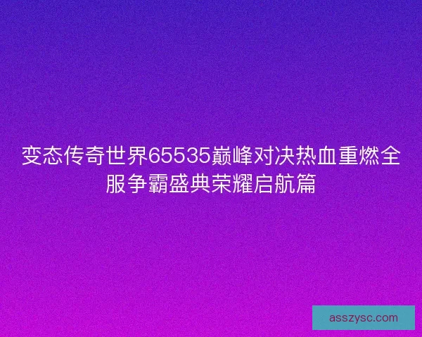 变态传奇世界65535巅峰对决热血重燃全服争霸盛典荣耀启航篇