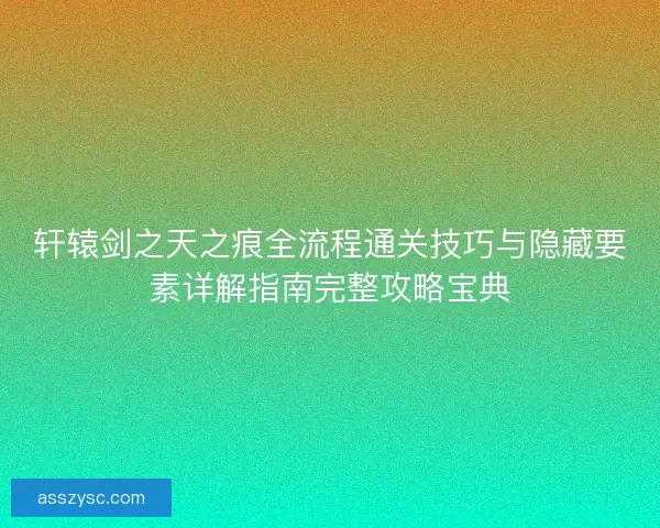 轩辕剑之天之痕全流程通关技巧与隐藏要素详解指南完整攻略宝典