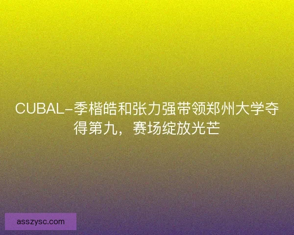 CUBAL-季楷皓和张力强带领郑州大学夺得第九，赛场绽放光芒