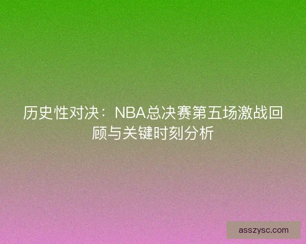 历史性对决：NBA总决赛第五场激战回顾与关键时刻分析