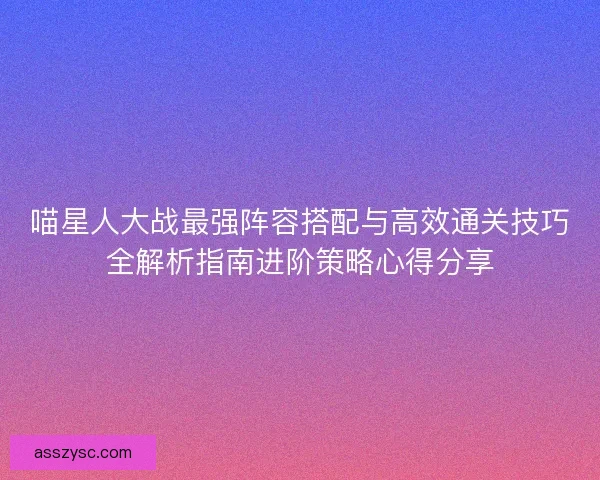喵星人大战最强阵容搭配与高效通关技巧全解析指南进阶策略心得分享