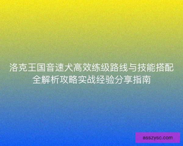 洛克王国音速犬高效练级路线与技能搭配全解析攻略实战经验分享指南