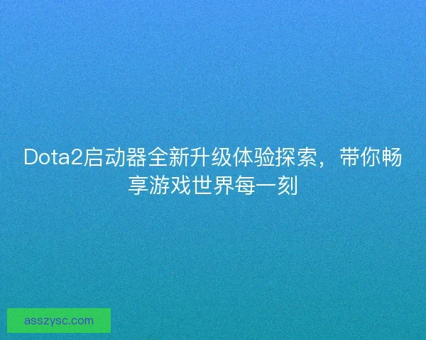 Dota2启动器全新升级体验探索，带你畅享游戏世界每一刻