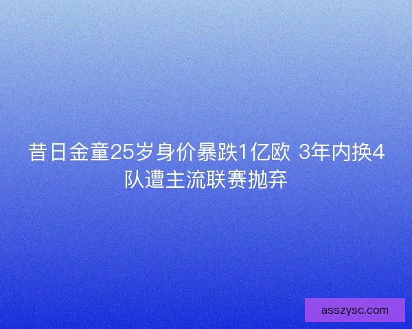 昔日金童25岁身价暴跌1亿欧 3年内换4队遭主流联赛抛弃