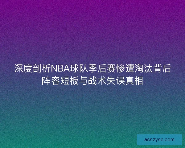 深度剖析NBA球队季后赛惨遭淘汰背后阵容短板与战术失误真相