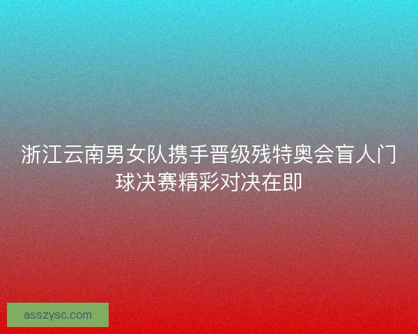 浙江云南男女队携手晋级残特奥会盲人门球决赛精彩对决在即