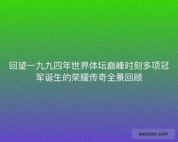 回望一九九四年世界体坛巅峰时刻多项冠军诞生的荣耀传奇全景回顾