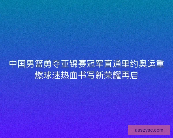 中国男篮勇夺亚锦赛冠军直通里约奥运重燃球迷热血书写新荣耀再启