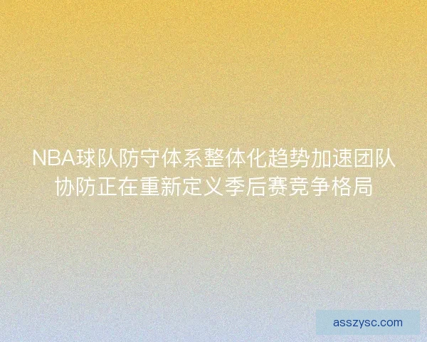 NBA球队防守体系整体化趋势加速团队协防正在重新定义季后赛竞争格局