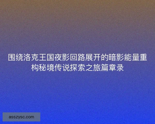 围绕洛克王国夜影回路展开的暗影能量重构秘境传说探索之旅篇章录