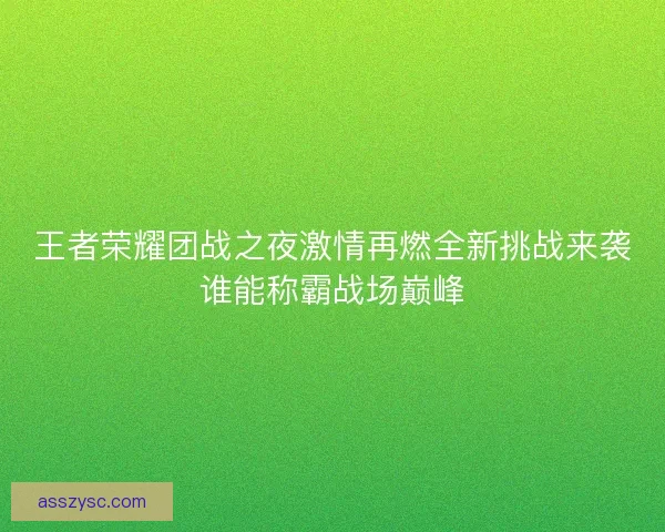 王者荣耀团战之夜激情再燃全新挑战来袭谁能称霸战场巅峰