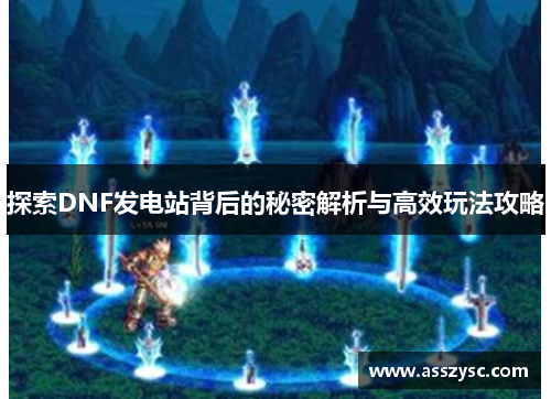 探索DNF发电站背后的秘密解析与高效玩法攻略